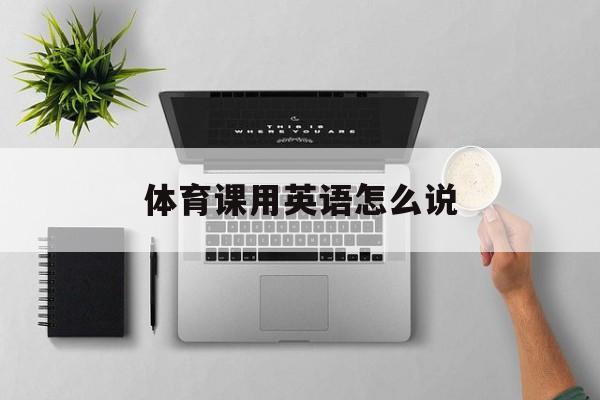 体育课用英语怎么说(我在上体育课用英语怎么说)